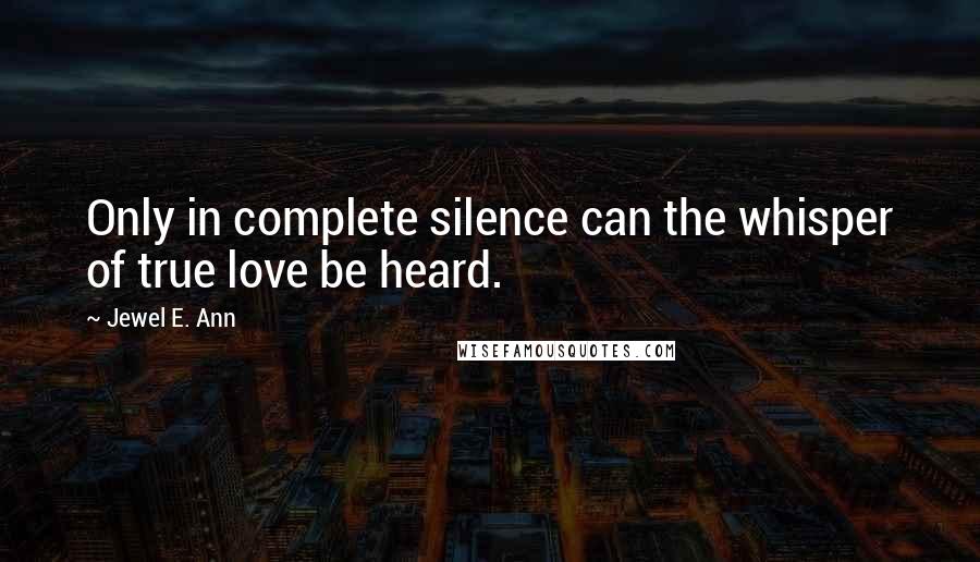 Jewel E. Ann Quotes: Only in complete silence can the whisper of true love be heard.