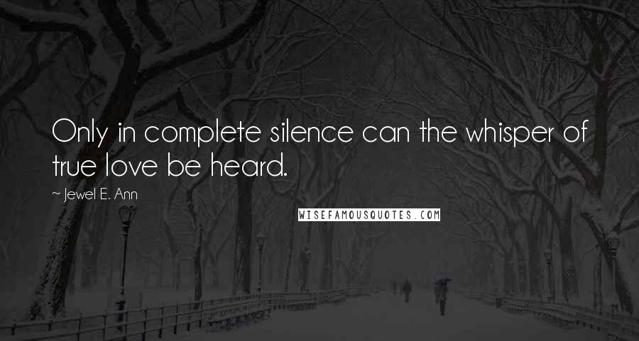 Jewel E. Ann Quotes: Only in complete silence can the whisper of true love be heard.