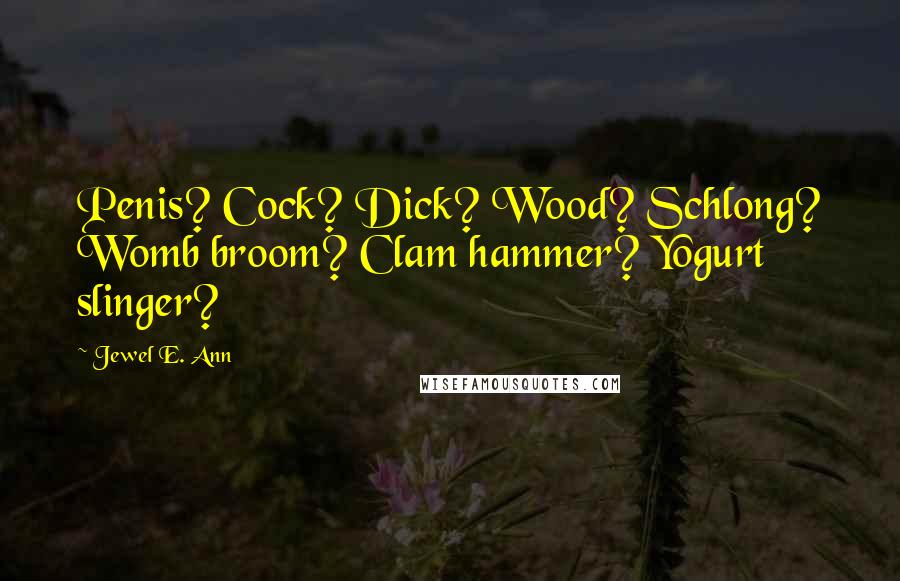 Jewel E. Ann Quotes: Penis? Cock? Dick? Wood? Schlong? Womb broom? Clam hammer? Yogurt slinger?