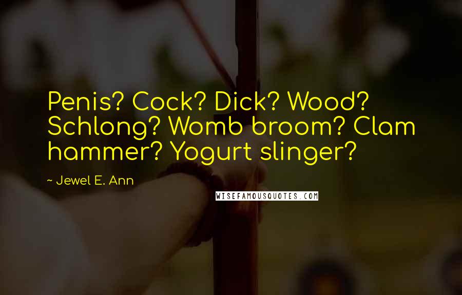 Jewel E. Ann Quotes: Penis? Cock? Dick? Wood? Schlong? Womb broom? Clam hammer? Yogurt slinger?