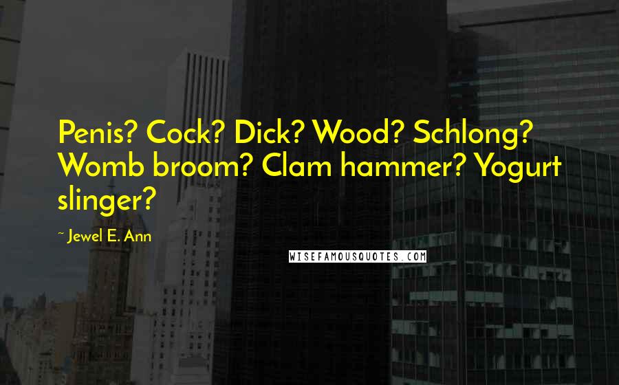 Jewel E. Ann Quotes: Penis? Cock? Dick? Wood? Schlong? Womb broom? Clam hammer? Yogurt slinger?