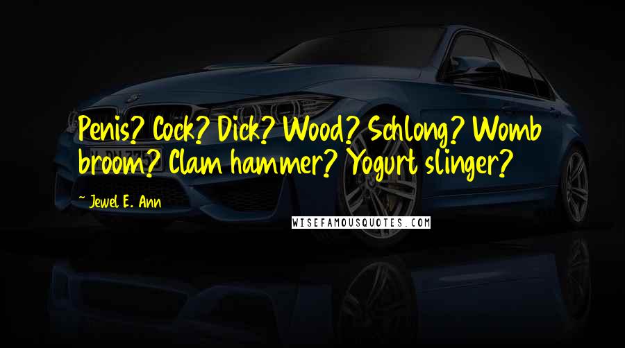 Jewel E. Ann Quotes: Penis? Cock? Dick? Wood? Schlong? Womb broom? Clam hammer? Yogurt slinger?