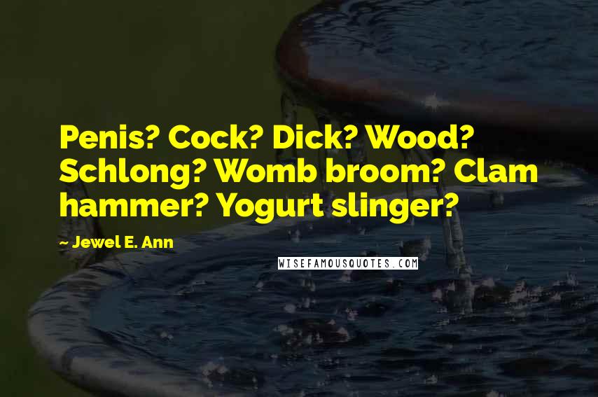 Jewel E. Ann Quotes: Penis? Cock? Dick? Wood? Schlong? Womb broom? Clam hammer? Yogurt slinger?