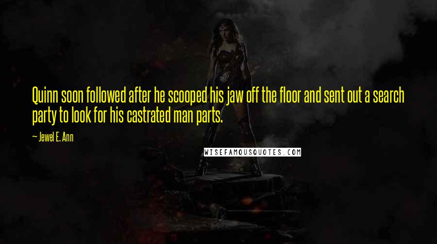 Jewel E. Ann Quotes: Quinn soon followed after he scooped his jaw off the floor and sent out a search party to look for his castrated man parts.