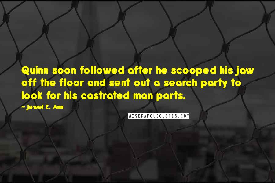 Jewel E. Ann Quotes: Quinn soon followed after he scooped his jaw off the floor and sent out a search party to look for his castrated man parts.