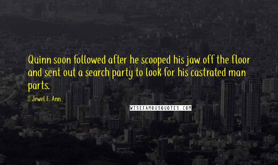 Jewel E. Ann Quotes: Quinn soon followed after he scooped his jaw off the floor and sent out a search party to look for his castrated man parts.