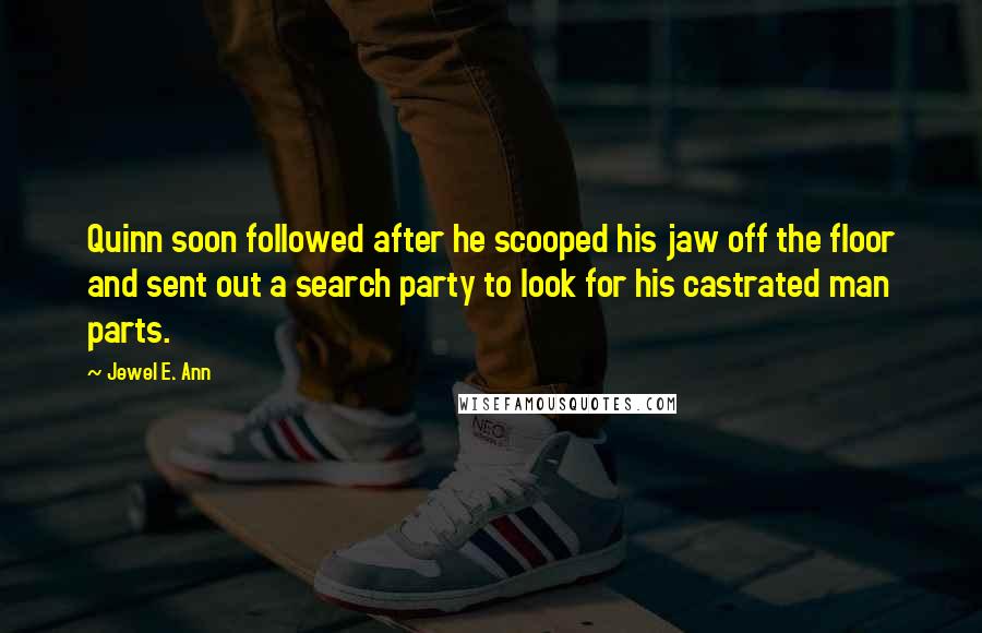 Jewel E. Ann Quotes: Quinn soon followed after he scooped his jaw off the floor and sent out a search party to look for his castrated man parts.
