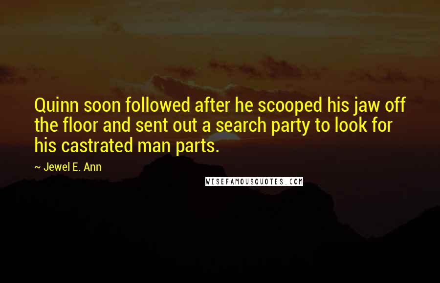 Jewel E. Ann Quotes: Quinn soon followed after he scooped his jaw off the floor and sent out a search party to look for his castrated man parts.