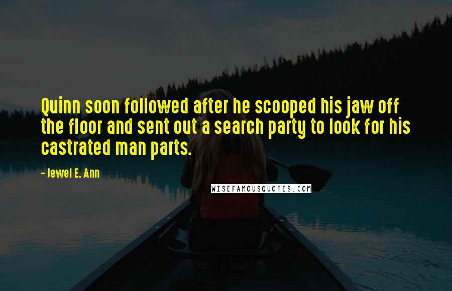 Jewel E. Ann Quotes: Quinn soon followed after he scooped his jaw off the floor and sent out a search party to look for his castrated man parts.