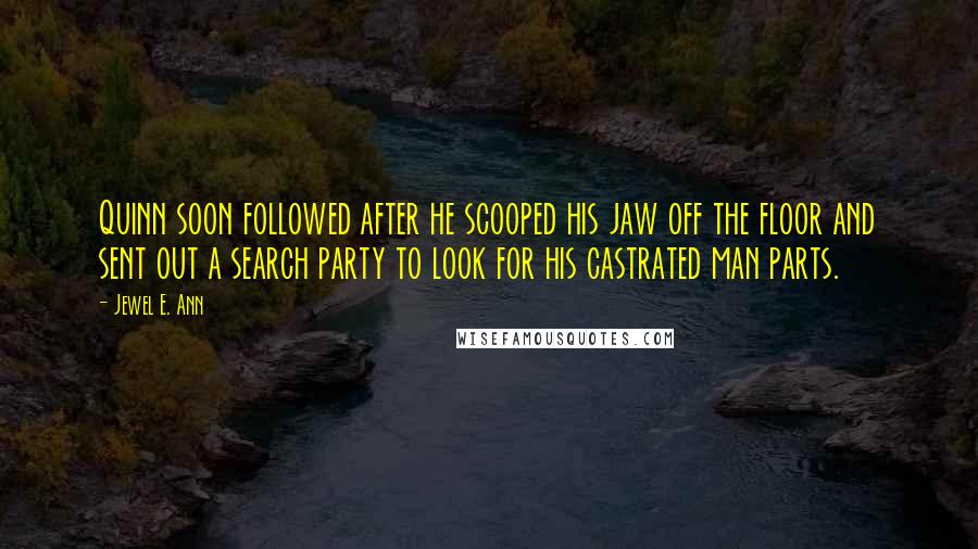 Jewel E. Ann Quotes: Quinn soon followed after he scooped his jaw off the floor and sent out a search party to look for his castrated man parts.