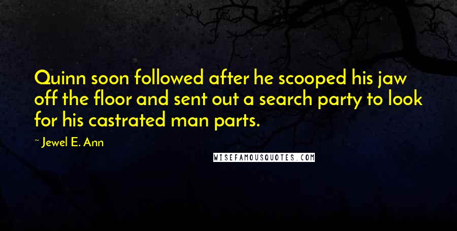 Jewel E. Ann Quotes: Quinn soon followed after he scooped his jaw off the floor and sent out a search party to look for his castrated man parts.