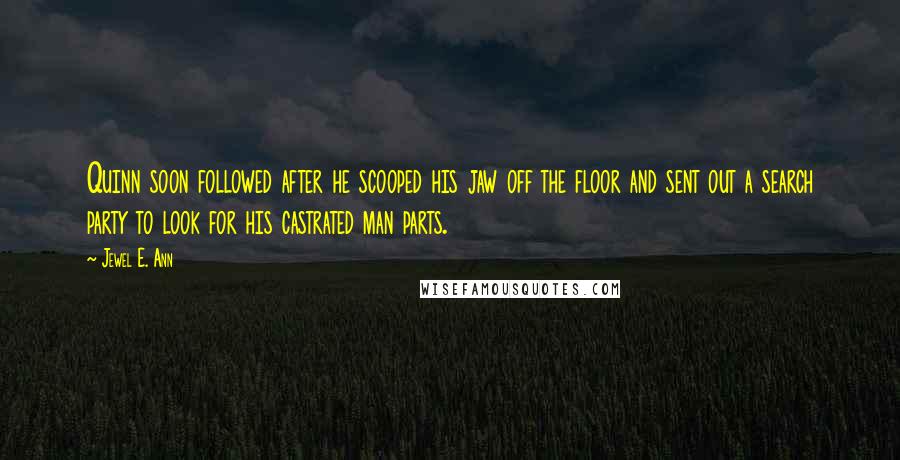 Jewel E. Ann Quotes: Quinn soon followed after he scooped his jaw off the floor and sent out a search party to look for his castrated man parts.