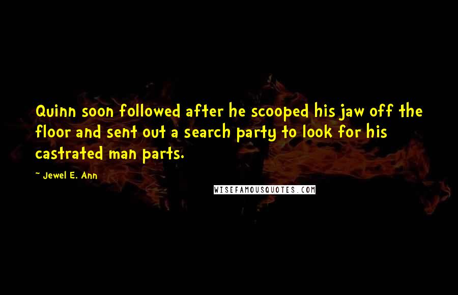 Jewel E. Ann Quotes: Quinn soon followed after he scooped his jaw off the floor and sent out a search party to look for his castrated man parts.