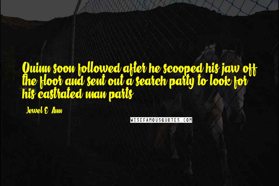 Jewel E. Ann Quotes: Quinn soon followed after he scooped his jaw off the floor and sent out a search party to look for his castrated man parts.