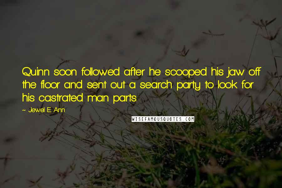 Jewel E. Ann Quotes: Quinn soon followed after he scooped his jaw off the floor and sent out a search party to look for his castrated man parts.