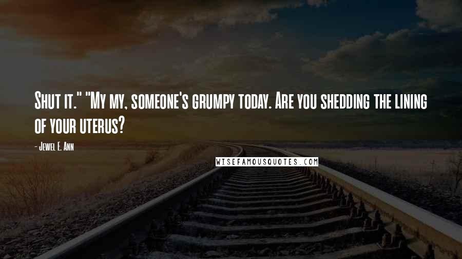 Jewel E. Ann Quotes: Shut it." "My my, someone's grumpy today. Are you shedding the lining of your uterus?
