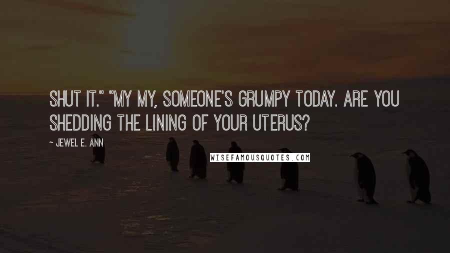 Jewel E. Ann Quotes: Shut it." "My my, someone's grumpy today. Are you shedding the lining of your uterus?