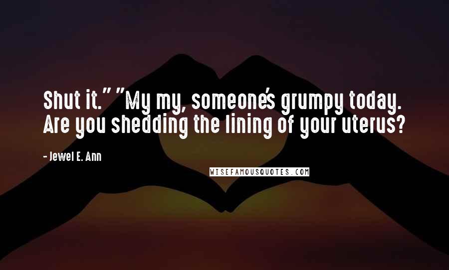 Jewel E. Ann Quotes: Shut it." "My my, someone's grumpy today. Are you shedding the lining of your uterus?