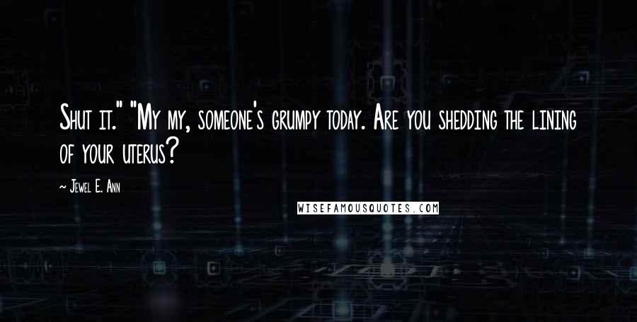 Jewel E. Ann Quotes: Shut it." "My my, someone's grumpy today. Are you shedding the lining of your uterus?