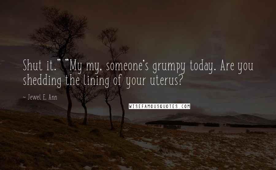 Jewel E. Ann Quotes: Shut it." "My my, someone's grumpy today. Are you shedding the lining of your uterus?