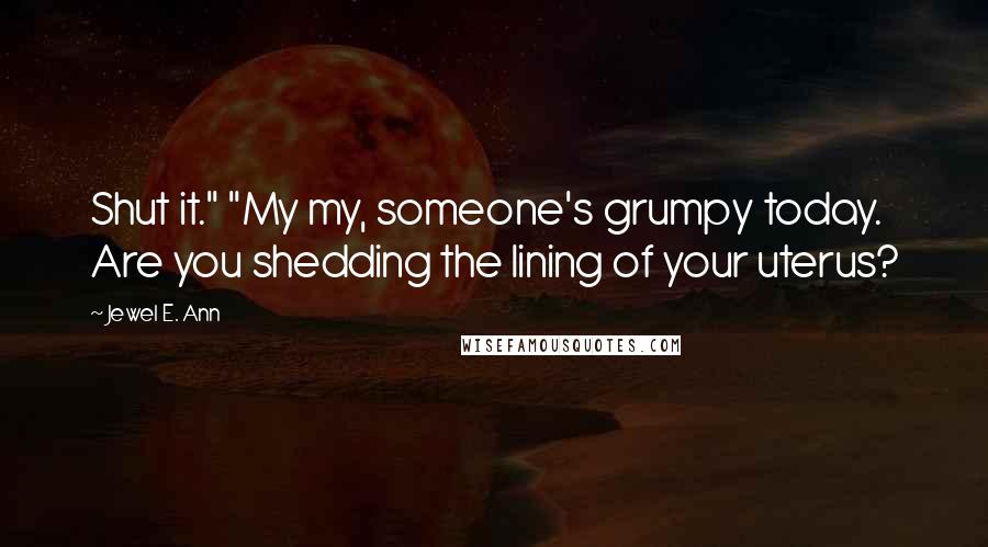 Jewel E. Ann Quotes: Shut it." "My my, someone's grumpy today. Are you shedding the lining of your uterus?