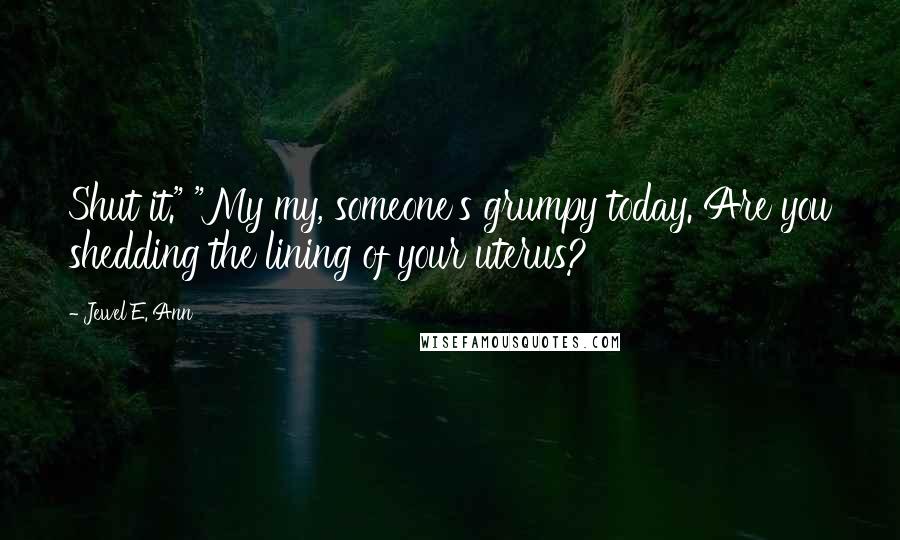 Jewel E. Ann Quotes: Shut it." "My my, someone's grumpy today. Are you shedding the lining of your uterus?