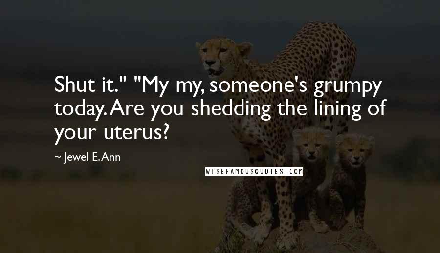 Jewel E. Ann Quotes: Shut it." "My my, someone's grumpy today. Are you shedding the lining of your uterus?