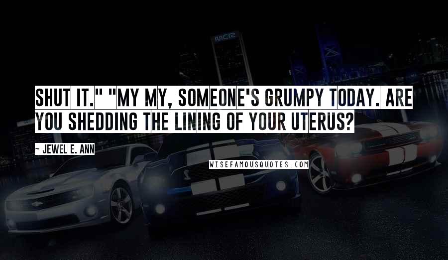 Jewel E. Ann Quotes: Shut it." "My my, someone's grumpy today. Are you shedding the lining of your uterus?