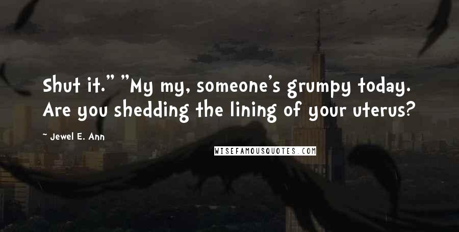 Jewel E. Ann Quotes: Shut it." "My my, someone's grumpy today. Are you shedding the lining of your uterus?