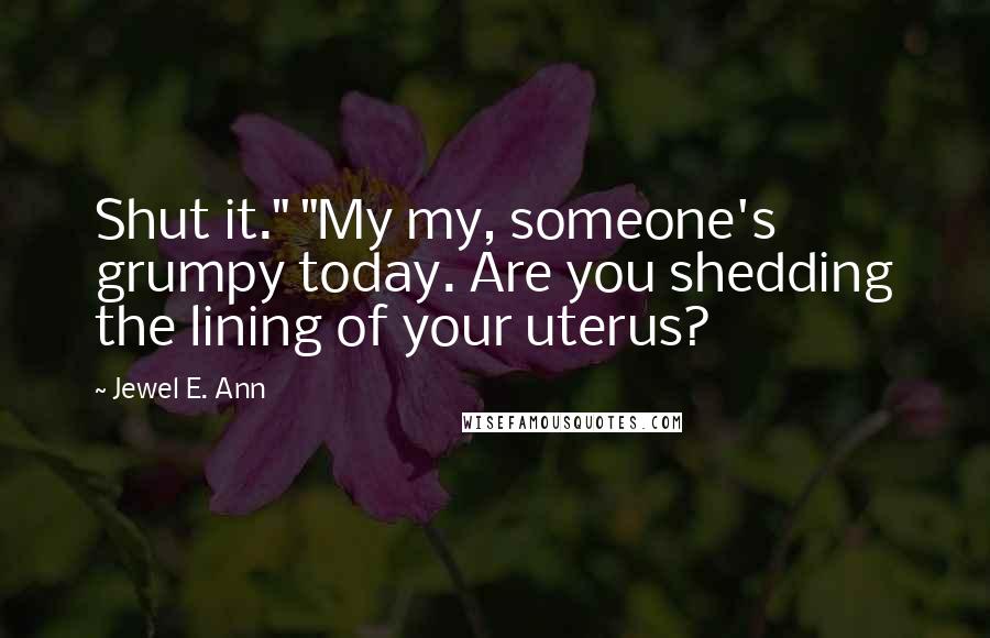 Jewel E. Ann Quotes: Shut it." "My my, someone's grumpy today. Are you shedding the lining of your uterus?