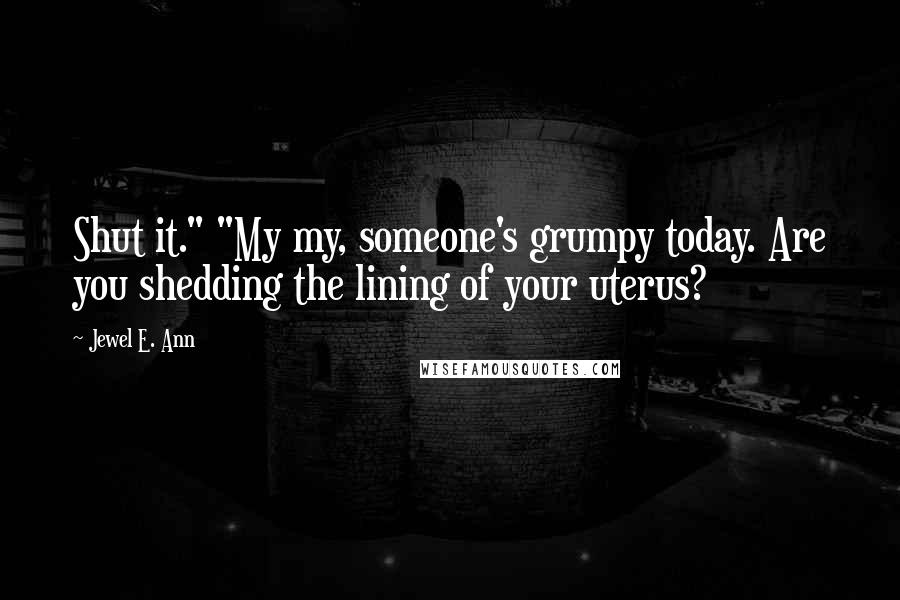 Jewel E. Ann Quotes: Shut it." "My my, someone's grumpy today. Are you shedding the lining of your uterus?