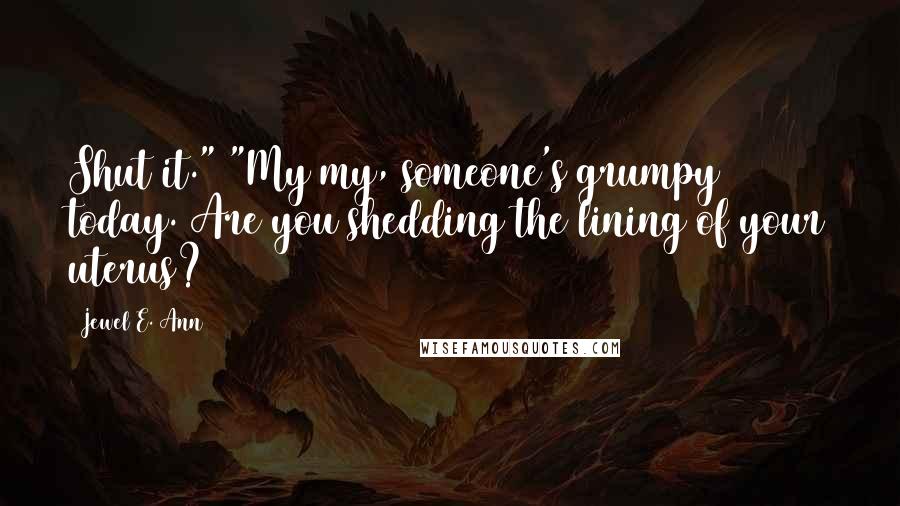 Jewel E. Ann Quotes: Shut it." "My my, someone's grumpy today. Are you shedding the lining of your uterus?