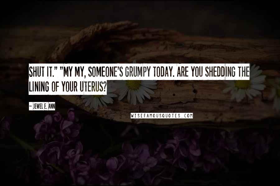 Jewel E. Ann Quotes: Shut it." "My my, someone's grumpy today. Are you shedding the lining of your uterus?