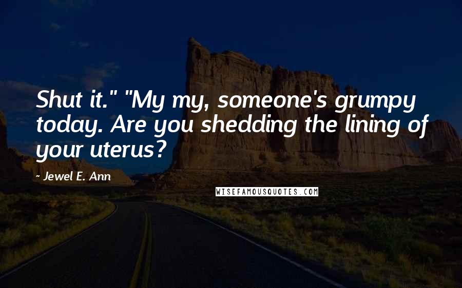 Jewel E. Ann Quotes: Shut it." "My my, someone's grumpy today. Are you shedding the lining of your uterus?