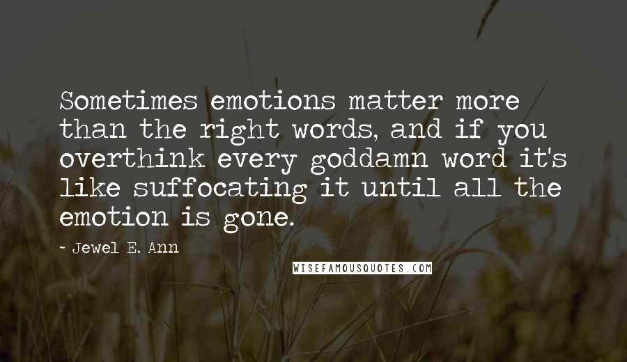 Jewel E. Ann Quotes: Sometimes emotions matter more than the right words, and if you overthink every goddamn word it's like suffocating it until all the emotion is gone.