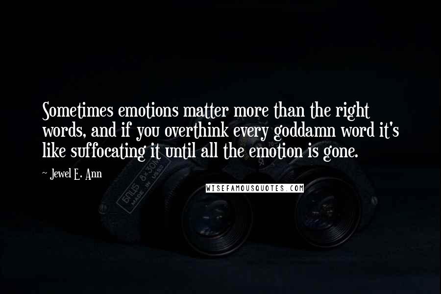 Jewel E. Ann Quotes: Sometimes emotions matter more than the right words, and if you overthink every goddamn word it's like suffocating it until all the emotion is gone.