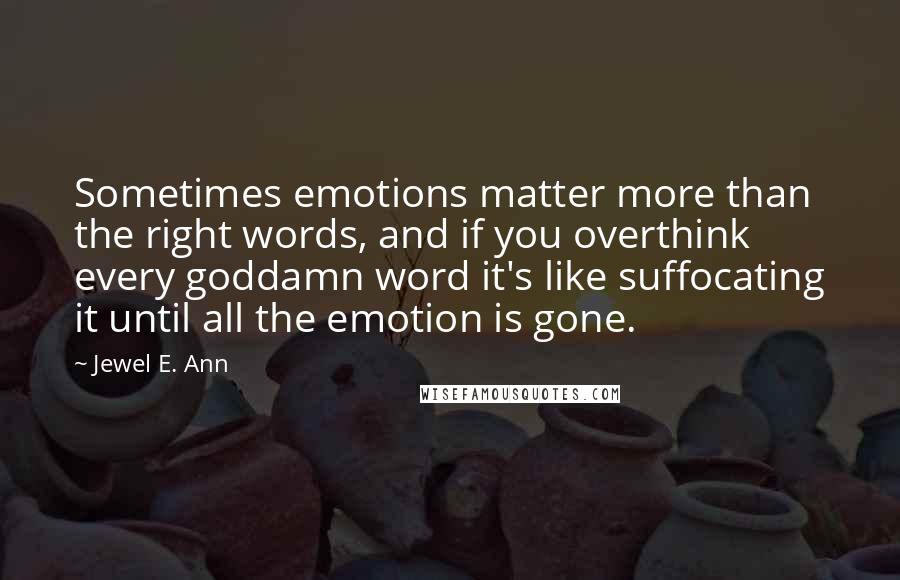 Jewel E. Ann Quotes: Sometimes emotions matter more than the right words, and if you overthink every goddamn word it's like suffocating it until all the emotion is gone.