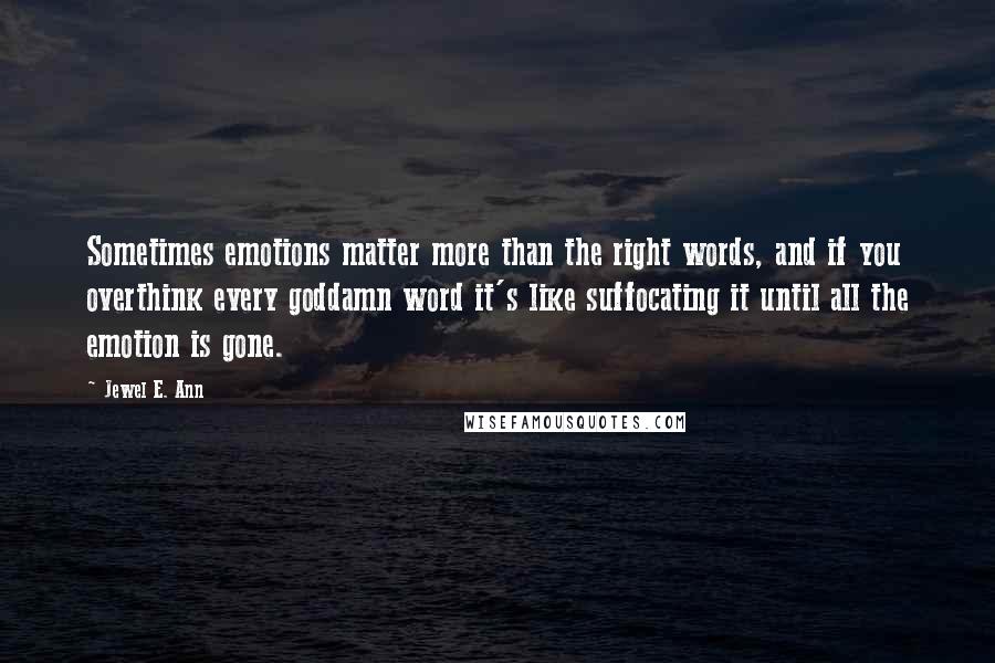 Jewel E. Ann Quotes: Sometimes emotions matter more than the right words, and if you overthink every goddamn word it's like suffocating it until all the emotion is gone.