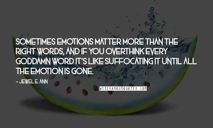 Jewel E. Ann Quotes: Sometimes emotions matter more than the right words, and if you overthink every goddamn word it's like suffocating it until all the emotion is gone.