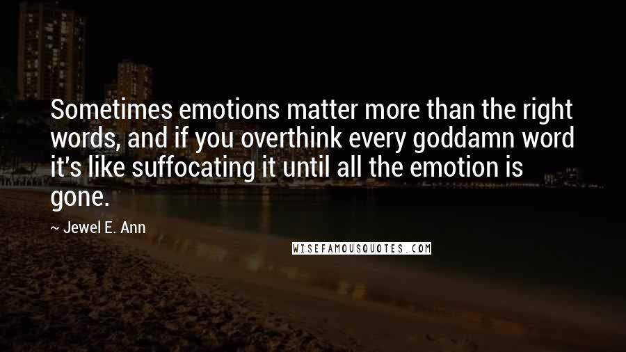 Jewel E. Ann Quotes: Sometimes emotions matter more than the right words, and if you overthink every goddamn word it's like suffocating it until all the emotion is gone.