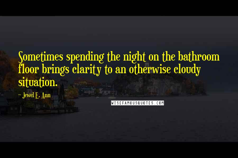 Jewel E. Ann Quotes: Sometimes spending the night on the bathroom floor brings clarity to an otherwise cloudy situation.