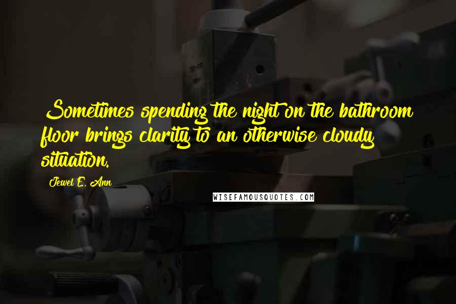 Jewel E. Ann Quotes: Sometimes spending the night on the bathroom floor brings clarity to an otherwise cloudy situation.
