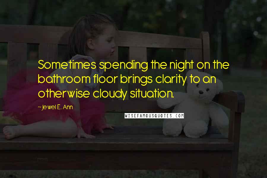 Jewel E. Ann Quotes: Sometimes spending the night on the bathroom floor brings clarity to an otherwise cloudy situation.