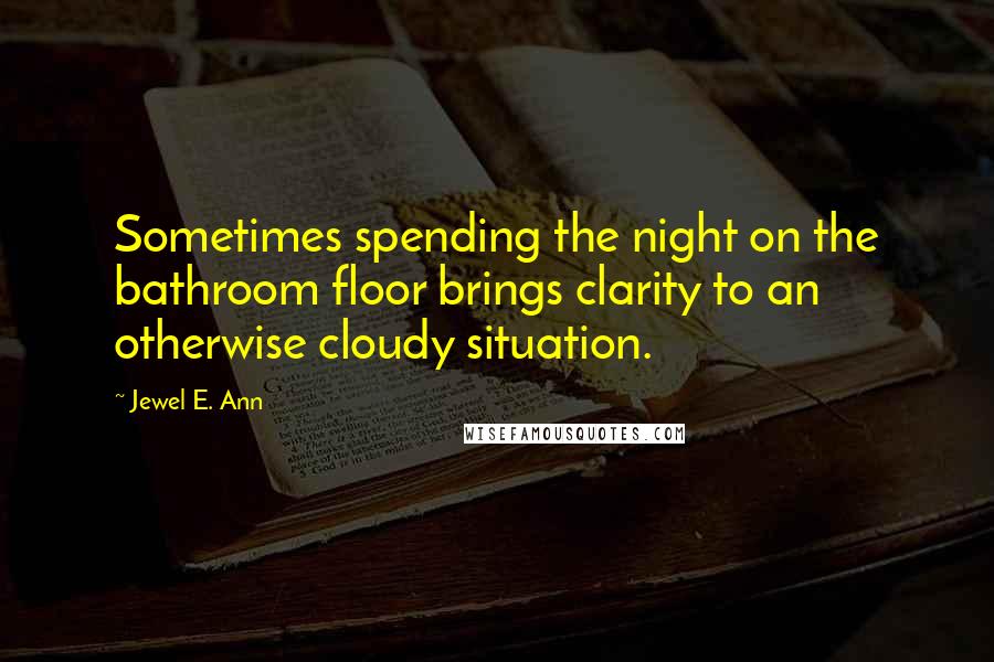 Jewel E. Ann Quotes: Sometimes spending the night on the bathroom floor brings clarity to an otherwise cloudy situation.