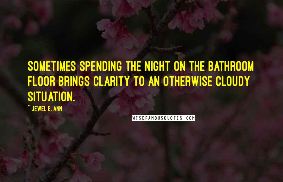 Jewel E. Ann Quotes: Sometimes spending the night on the bathroom floor brings clarity to an otherwise cloudy situation.