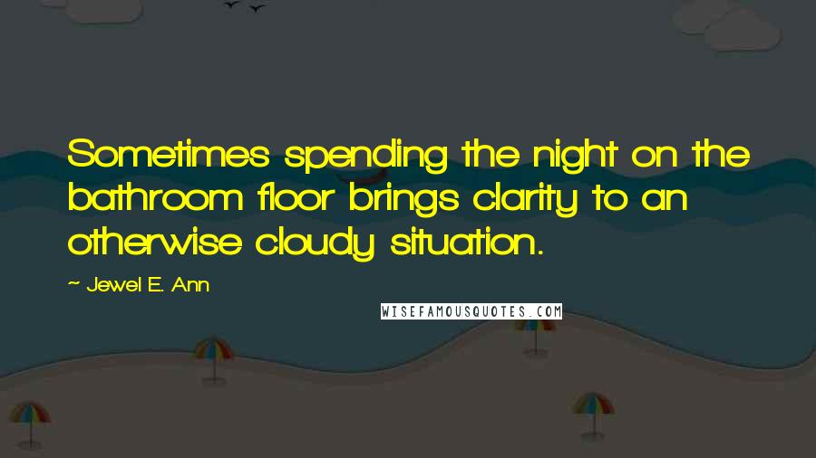 Jewel E. Ann Quotes: Sometimes spending the night on the bathroom floor brings clarity to an otherwise cloudy situation.