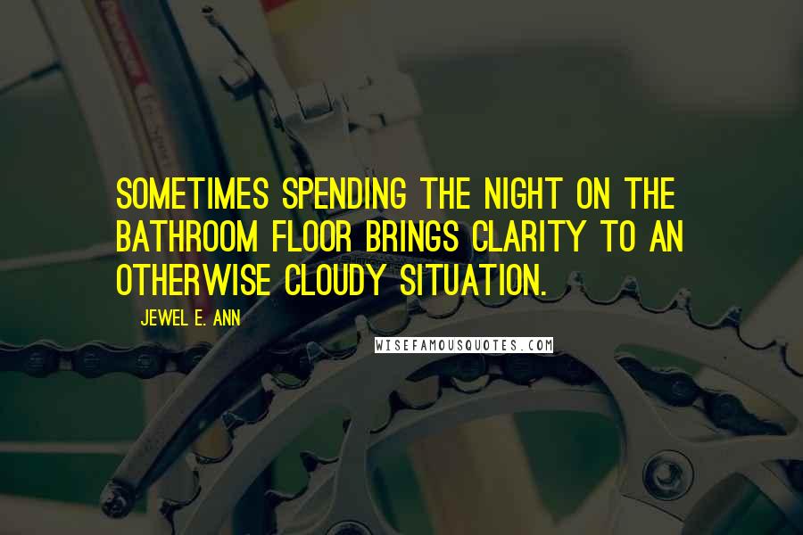 Jewel E. Ann Quotes: Sometimes spending the night on the bathroom floor brings clarity to an otherwise cloudy situation.