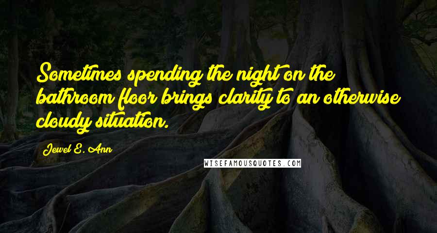 Jewel E. Ann Quotes: Sometimes spending the night on the bathroom floor brings clarity to an otherwise cloudy situation.