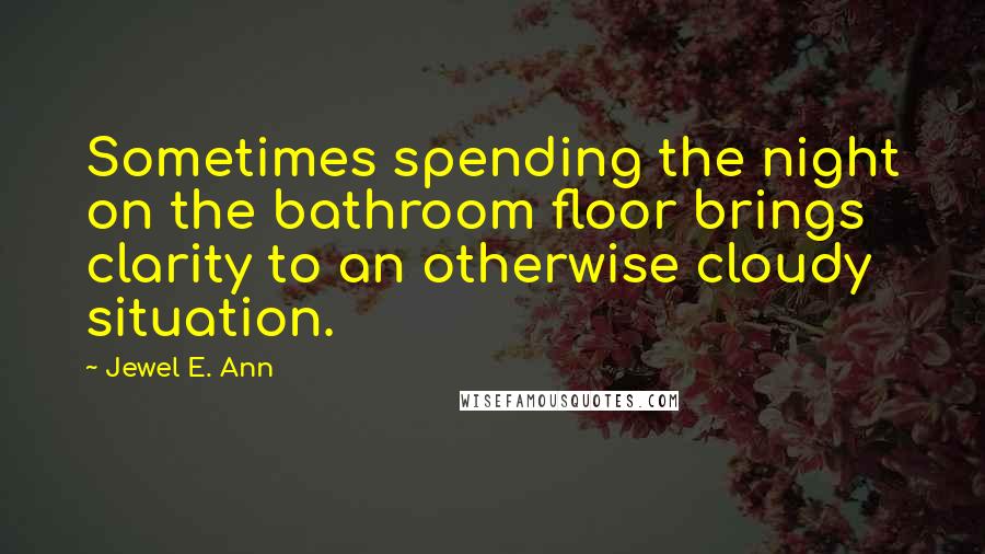 Jewel E. Ann Quotes: Sometimes spending the night on the bathroom floor brings clarity to an otherwise cloudy situation.