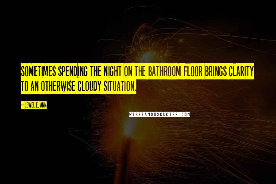 Jewel E. Ann Quotes: Sometimes spending the night on the bathroom floor brings clarity to an otherwise cloudy situation.